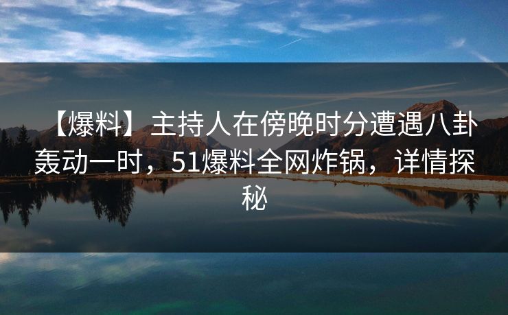 【爆料】主持人在傍晚时分遭遇八卦 轰动一时，51爆料全网炸锅，详情探秘