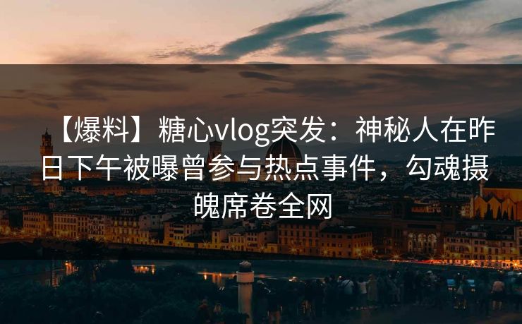 【爆料】糖心vlog突发：神秘人在昨日下午被曝曾参与热点事件，勾魂摄魄席卷全网