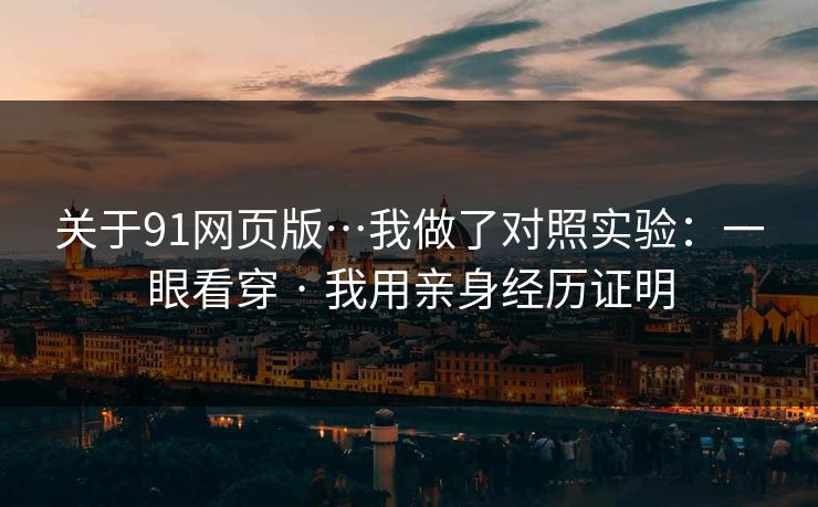 关于91网页版…我做了对照实验：一眼看穿 · 我用亲身经历证明