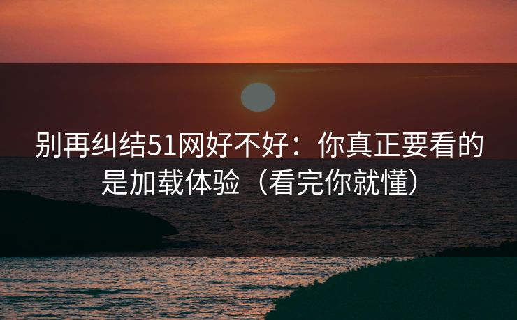 别再纠结51网好不好：你真正要看的是加载体验（看完你就懂）