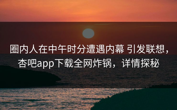 圈内人在中午时分遭遇内幕 引发联想，杏吧app下载全网炸锅，详情探秘