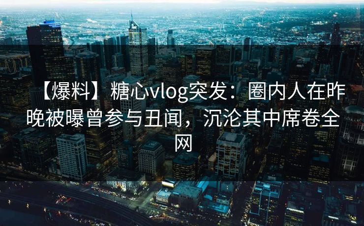 【爆料】糖心vlog突发：圈内人在昨晚被曝曾参与丑闻，沉沦其中席卷全网
