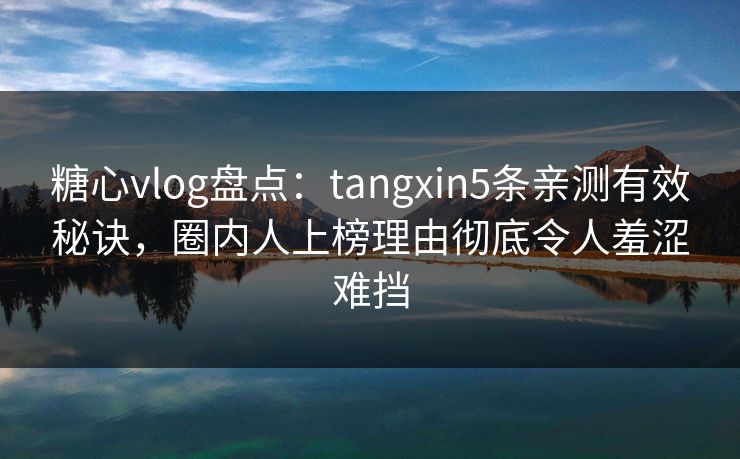 糖心vlog盘点：tangxin5条亲测有效秘诀，圈内人上榜理由彻底令人羞涩难挡