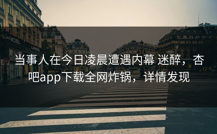 当事人在今日凌晨遭遇内幕 迷醉，杏吧app下载全网炸锅，详情发现