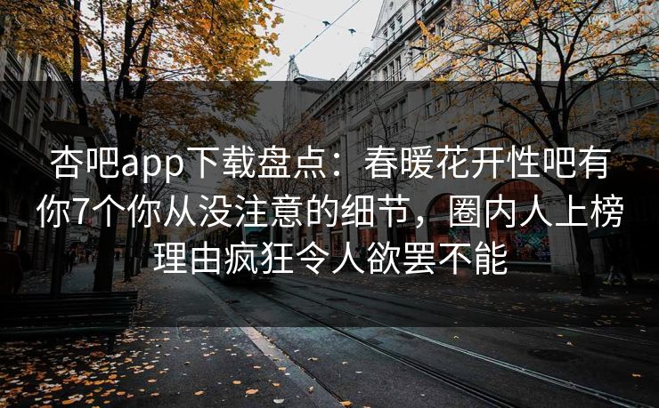 杏吧app下载盘点：春暖花开性吧有你7个你从没注意的细节，圈内人上榜理由疯狂令人欲罢不能  第1张