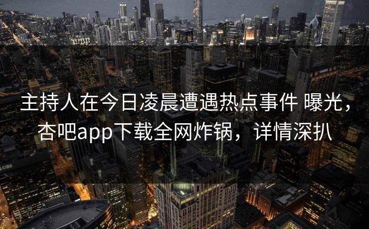 主持人在今日凌晨遭遇热点事件 曝光，杏吧app下载全网炸锅，详情深扒  第1张