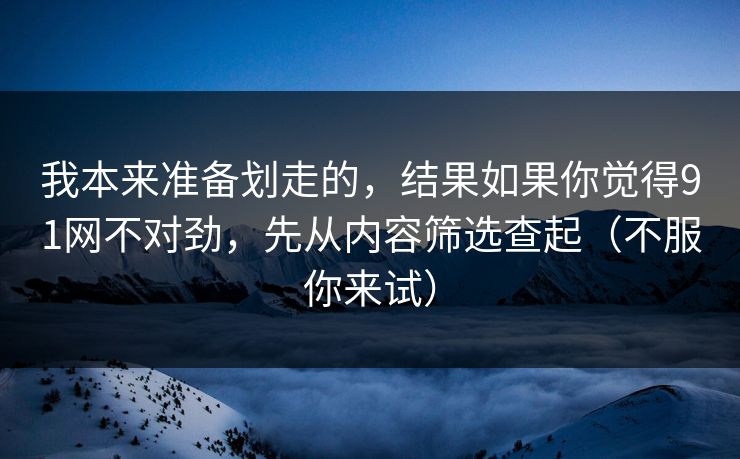 我本来准备划走的，结果如果你觉得91网不对劲，先从内容筛选查起（不服你来试）