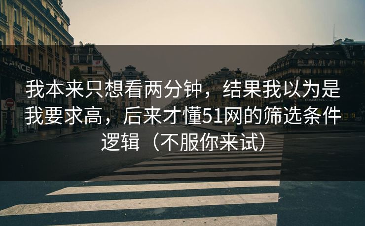 我本来只想看两分钟，结果我以为是我要求高，后来才懂51网的筛选条件逻辑（不服你来试）
