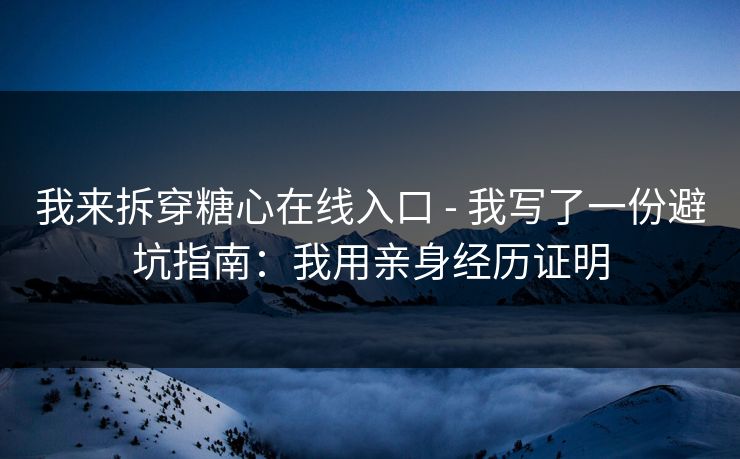 我来拆穿糖心在线入口 - 我写了一份避坑指南：我用亲身经历证明