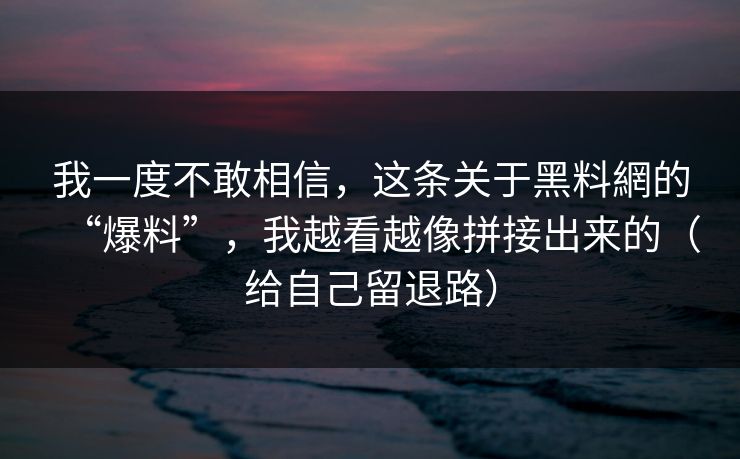 我一度不敢相信，这条关于黑料網的“爆料”，我越看越像拼接出来的（给自己留退路）
