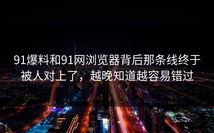 91爆料和91网浏览器背后那条线终于被人对上了，越晚知道越容易错过